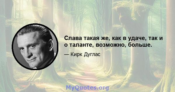 Слава такая же, как в удаче, так и о таланте, возможно, больше.