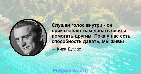 Слушай голос внутри - он приказывает нам давать себя и помогать другим. Пока у нас есть способность давать, мы живы