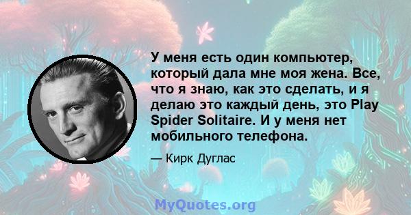 У меня есть один компьютер, который дала мне моя жена. Все, что я знаю, как это сделать, и я делаю это каждый день, это Play Spider Solitaire. И у меня нет мобильного телефона.