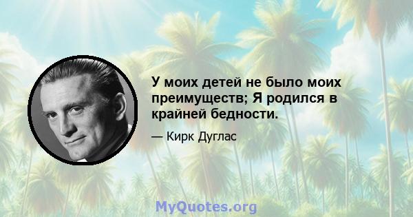 У моих детей не было моих преимуществ; Я родился в крайней бедности.