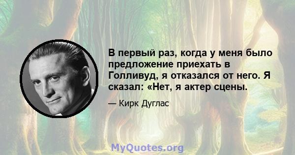 В первый раз, когда у меня было предложение приехать в Голливуд, я отказался от него. Я сказал: «Нет, я актер сцены.