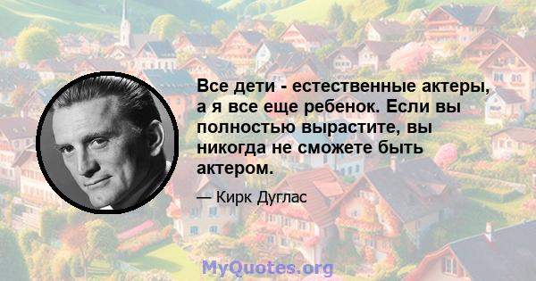 Все дети - естественные актеры, а я все еще ребенок. Если вы полностью вырастите, вы никогда не сможете быть актером.