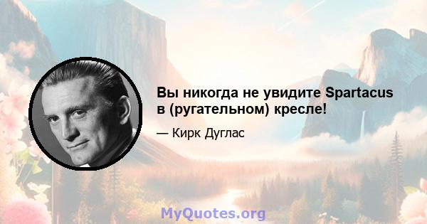 Вы никогда не увидите Spartacus в (ругательном) кресле!