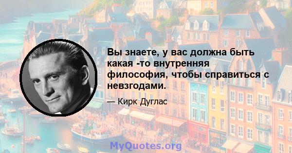 Вы знаете, у вас должна быть какая -то внутренняя философия, чтобы справиться с невзгодами.