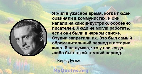 Я жил в ужасное время, когда людей обвиняли в коммунистах, и они напали на киноиндустрию, особенно писателей. Люди не могли работать, если они были в черном списке. Студии запретили их. Это был самый обременительный