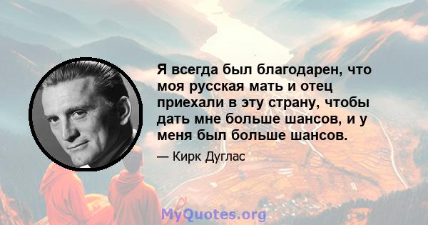 Я всегда был благодарен, что моя русская мать и отец приехали в эту страну, чтобы дать мне больше шансов, и у меня был больше шансов.