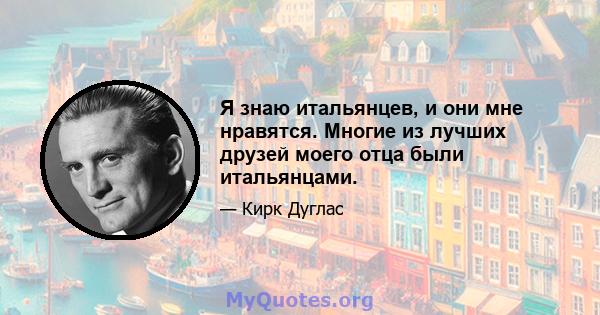 Я знаю итальянцев, и они мне нравятся. Многие из лучших друзей моего отца были итальянцами.