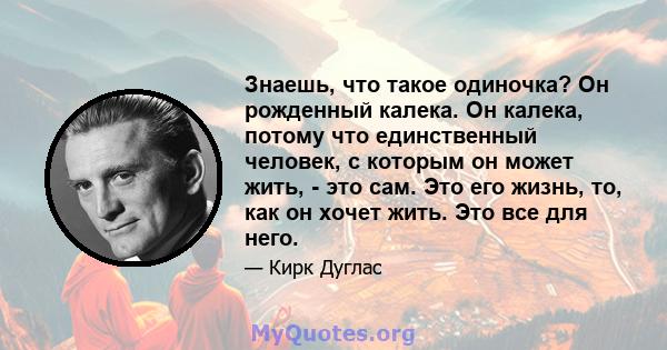 Знаешь, что такое одиночка? Он рожденный калека. Он калека, потому что единственный человек, с которым он может жить, - это сам. Это его жизнь, то, как он хочет жить. Это все для него.