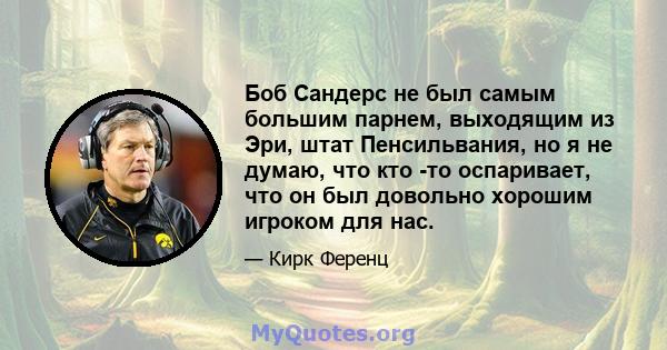 Боб Сандерс не был самым большим парнем, выходящим из Эри, штат Пенсильвания, но я не думаю, что кто -то оспаривает, что он был довольно хорошим игроком для нас.