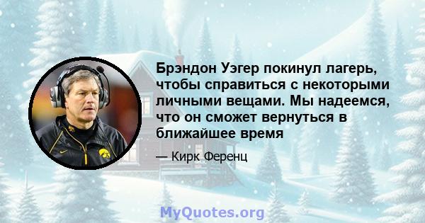 Брэндон Уэгер покинул лагерь, чтобы справиться с некоторыми личными вещами. Мы надеемся, что он сможет вернуться в ближайшее время