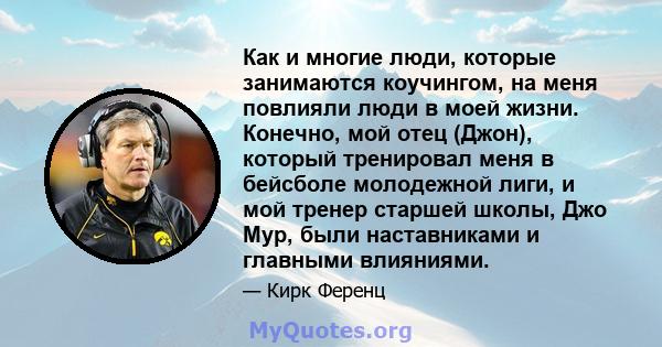 Как и многие люди, которые занимаются коучингом, на меня повлияли люди в моей жизни. Конечно, мой отец (Джон), который тренировал меня в бейсболе молодежной лиги, и мой тренер старшей школы, Джо Мур, были наставниками и 