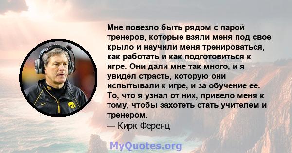 Мне повезло быть рядом с парой тренеров, которые взяли меня под свое крыло и научили меня тренироваться, как работать и как подготовиться к игре. Они дали мне так много, и я увидел страсть, которую они испытывали к