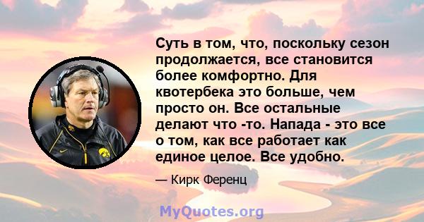 Суть в том, что, поскольку сезон продолжается, все становится более комфортно. Для квотербека это больше, чем просто он. Все остальные делают что -то. Напада - это все о том, как все работает как единое целое. Все