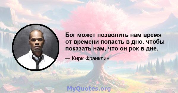 Бог может позволить нам время от времени попасть в дно, чтобы показать нам, что он рок в дне.