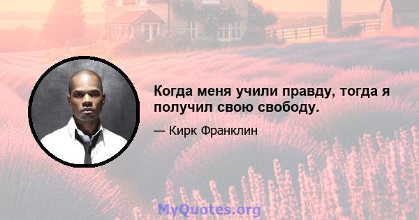 Когда меня учили правду, тогда я получил свою свободу.