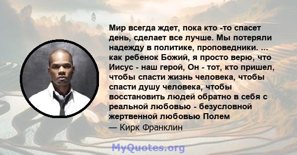 Мир всегда ждет, пока кто -то спасет день, сделает все лучше. Мы потеряли надежду в политике, проповедники. ... как ребенок Божий, я просто верю, что Иисус - наш герой, Он - тот, кто пришел, чтобы спасти жизнь человека, 