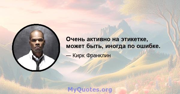 Очень активно на этикетке, может быть, иногда по ошибке.