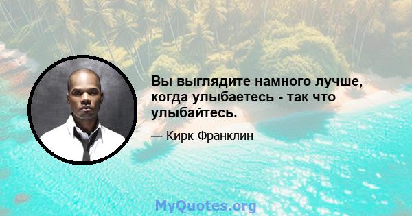 Вы выглядите намного лучше, когда улыбаетесь - так что улыбайтесь.