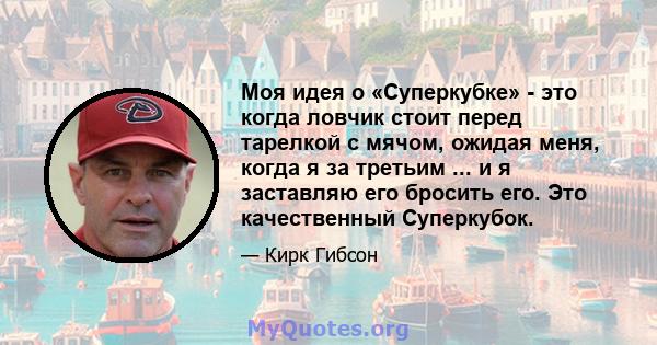 Моя идея о «Суперкубке» - это когда ловчик стоит перед тарелкой с мячом, ожидая меня, когда я за третьим ... и я заставляю его бросить его. Это качественный Суперкубок.