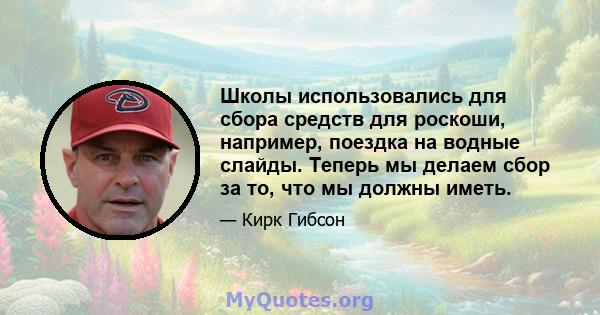 Школы использовались для сбора средств для роскоши, например, поездка на водные слайды. Теперь мы делаем сбор за то, что мы должны иметь.