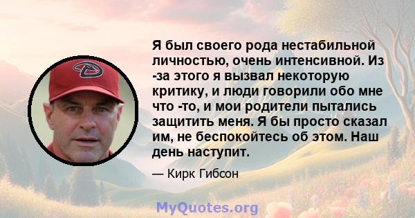 Я был своего рода нестабильной личностью, очень интенсивной. Из -за этого я вызвал некоторую критику, и люди говорили обо мне что -то, и мои родители пытались защитить меня. Я бы просто сказал им, не беспокойтесь об