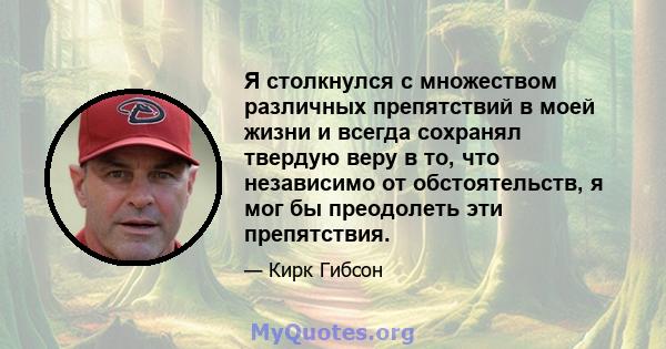 Я столкнулся с множеством различных препятствий в моей жизни и всегда сохранял твердую веру в то, что независимо от обстоятельств, я мог бы преодолеть эти препятствия.