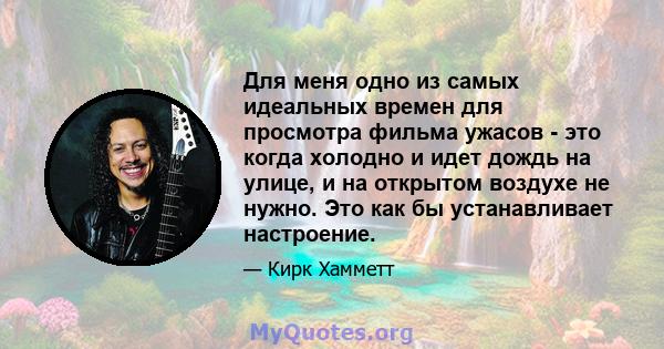 Для меня одно из самых идеальных времен для просмотра фильма ужасов - это когда холодно и идет дождь на улице, и на открытом воздухе не нужно. Это как бы устанавливает настроение.