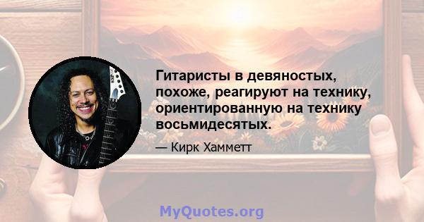 Гитаристы в девяностых, похоже, реагируют на технику, ориентированную на технику восьмидесятых.