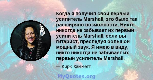 Когда я получил свой первый усилитель Marshall, это было так расширяло возможности. Никто никогда не забывает их первый усилитель Marshall, если вы гитарист, преследуя большой мощный звук. Я имею в виду, никто никогда