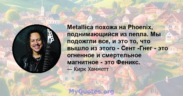 Metallica похожа на Phoenix, поднимающийся из пепла. Мы подожгли все, и это то, что вышло из этого - Сент -Гнег - это огненное и смертельное магнитное - это Феникс.