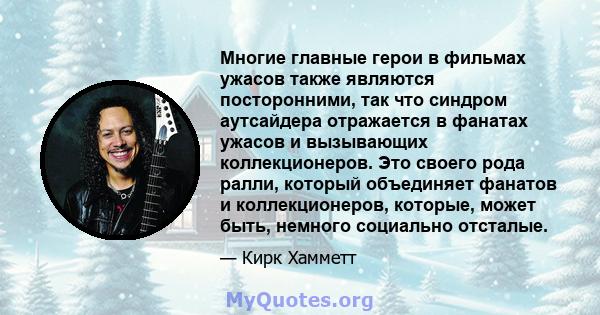 Многие главные герои в фильмах ужасов также являются посторонними, так что синдром аутсайдера отражается в фанатах ужасов и вызывающих коллекционеров. Это своего рода ралли, который объединяет фанатов и коллекционеров,