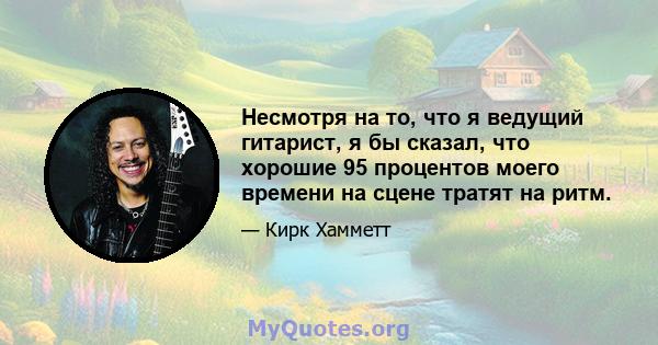 Несмотря на то, что я ведущий гитарист, я бы сказал, что хорошие 95 процентов моего времени на сцене тратят на ритм.