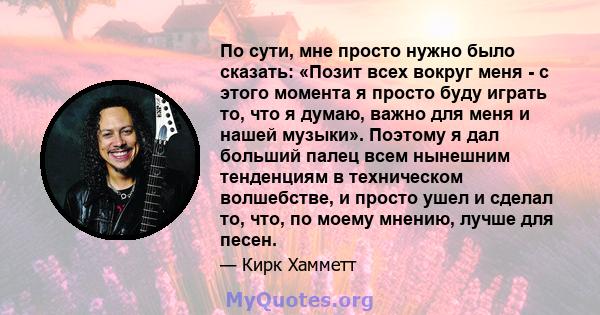 По сути, мне просто нужно было сказать: «Позит всех вокруг меня - с этого момента я просто буду играть то, что я думаю, важно для меня и нашей музыки». Поэтому я дал больший палец всем нынешним тенденциям в техническом