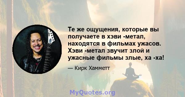 Те же ощущения, которые вы получаете в хэви -метал, находятся в фильмах ужасов. Хэви -метал звучит злой и ужасные фильмы злые, ха -ха!