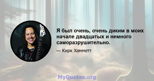 Я был очень, очень диким в моих начале двадцатых и немного саморазрушительно.