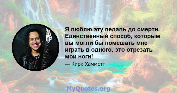 Я люблю эту педаль до смерти. Единственный способ, которым вы могли бы помешать мне играть в одного, это отрезать мои ноги!