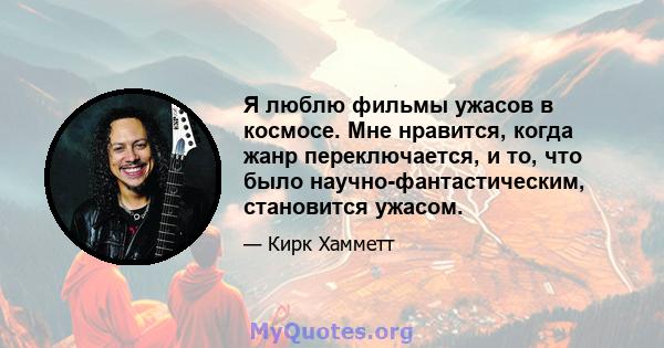 Я люблю фильмы ужасов в космосе. Мне нравится, когда жанр переключается, и то, что было научно-фантастическим, становится ужасом.