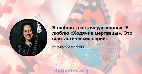 Я люблю «настоящую кровь». Я люблю «Ходячие мертвецы». Это фантастические серии.