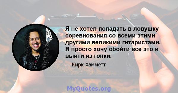 Я не хотел попадать в ловушку соревнования со всеми этими другими великими гитаристами. Я просто хочу обойти все это и выйти из гонки.