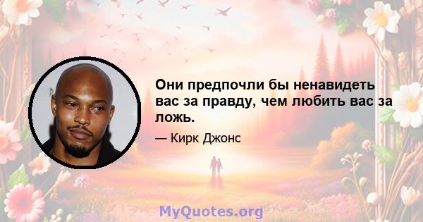 Они предпочли бы ненавидеть вас за правду, чем любить вас за ложь.