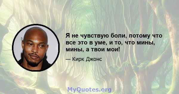 Я не чувствую боли, потому что все это в уме, и то, что мины, мины, а твои мои!