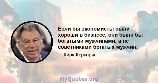 Если бы экономисты были хороши в бизнесе, они были бы богатыми мужчинами, а не советниками богатых мужчин.