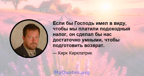 Если бы Господь имел в виду, чтобы мы платили подоходный налог, он сделал бы нас достаточно умными, чтобы подготовить возврат.