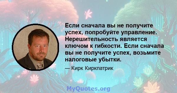 Если сначала вы не получите успех, попробуйте управление. Нерешительность является ключом к гибкости. Если сначала вы не получите успех, возьмите налоговые убытки.