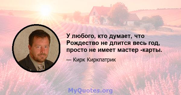 У любого, кто думает, что Рождество не длится весь год, просто не имеет мастер -карты.