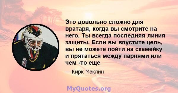 Это довольно сложно для вратаря, когда вы смотрите на него. Ты всегда последняя линия защиты. Если вы впустите цель, вы не можете пойти на скамейку и прятаться между парнями или чем -то еще