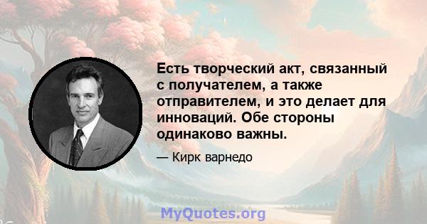 Есть творческий акт, связанный с получателем, а также отправителем, и это делает для инноваций. Обе стороны одинаково важны.