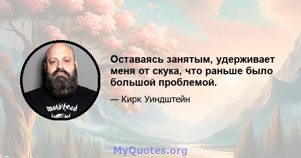 Оставаясь занятым, удерживает меня от скука, что раньше было большой проблемой.