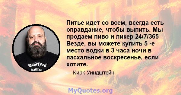 Питье идет со всем, всегда есть оправдание, чтобы выпить. Мы продаем пиво и ликер 24/7/365 Везде, вы можете купить 5 -е место водки в 3 часа ночи в пасхальное воскресенье, если хотите.