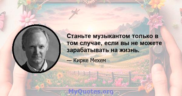 Станьте музыкантом только в том случае, если вы не можете зарабатывать на жизнь.